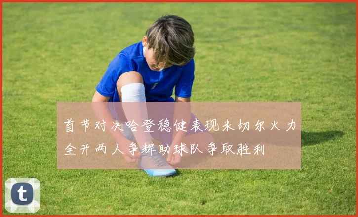 首节对决哈登稳健表现米切尔火力全开两人争辉助球队争取胜利