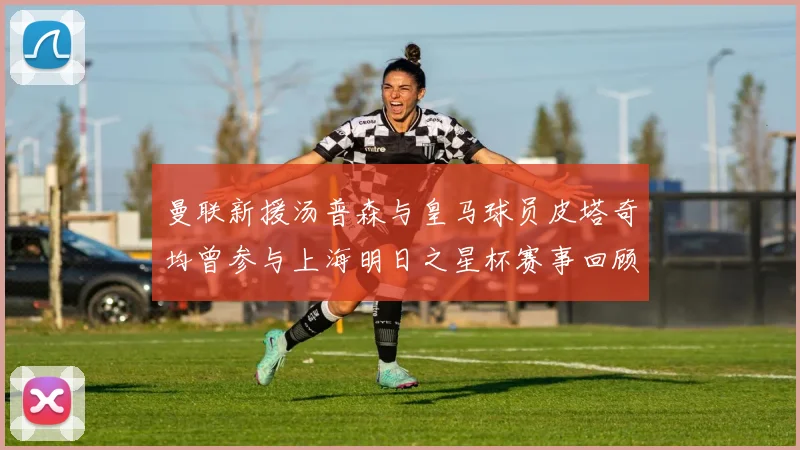 曼联新援汤普森与皇马球员皮塔奇均曾参与上海明日之星杯赛事回顾