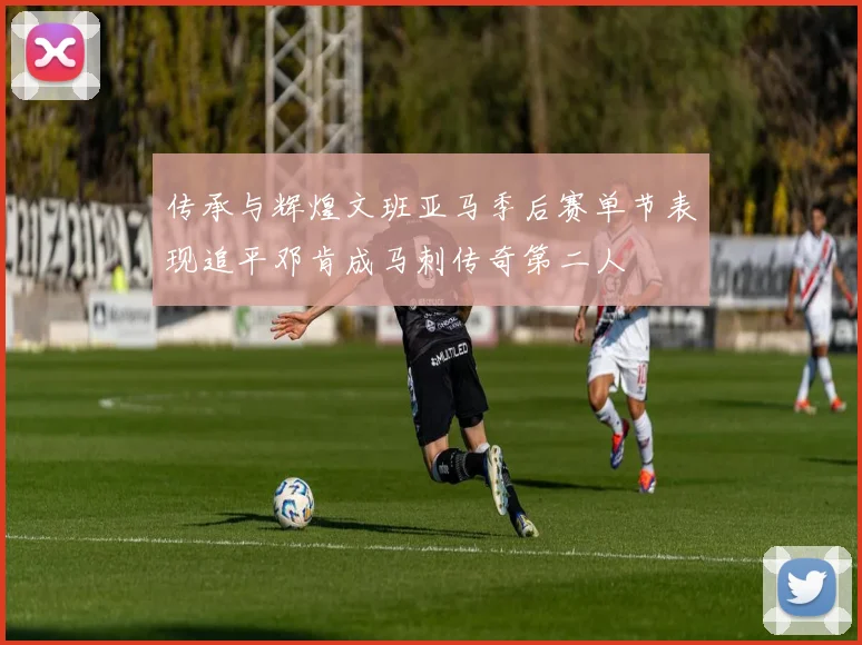 传承与辉煌文班亚马季后赛单节表现追平邓肯成马刺传奇第二人