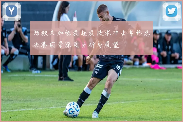 郑钦文加练发接发技术冲击年终总决赛前景深度分析与展望