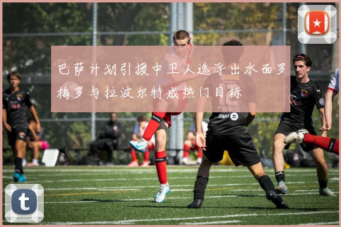 巴萨计划引援中卫人选浮出水面罗梅罗与拉波尔特成热门目标