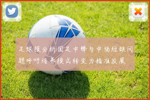 足球报分析国足中锋与中场短缺问题呼吁培养模式转变为精准发展