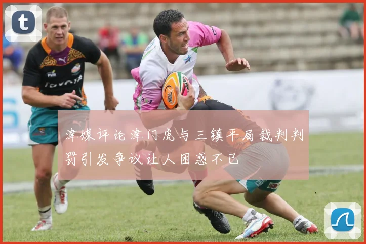 津媒评论津门虎与三镇平局裁判判罚引发争议让人困惑不已