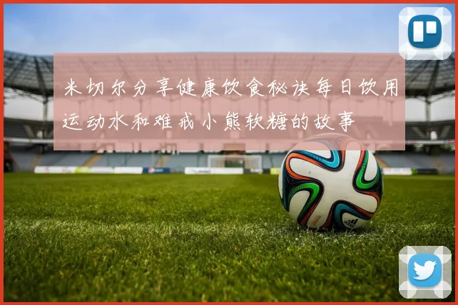 米切尔分享健康饮食秘诀每日饮用运动水和难戒小熊软糖的故事