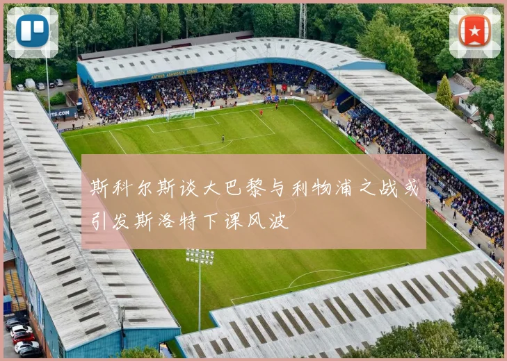 斯科尔斯谈大巴黎与利物浦之战或引发斯洛特下课风波