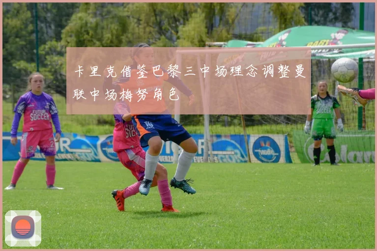 卡里克借鉴巴黎三中场理念调整曼联中场梅努角色