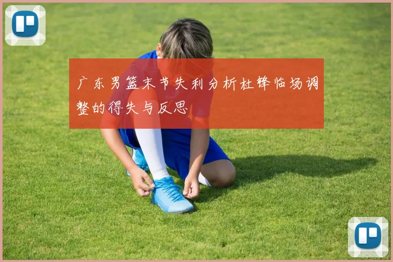 广东男篮末节失利分析杜锋临场调整的得失与反思