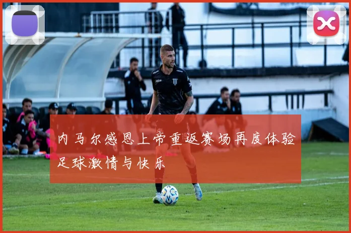 内马尔感恩上帝重返赛场再度体验足球激情与快乐