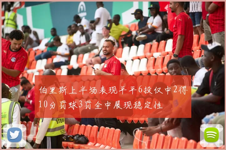 伯里斯上半场表现平平6投仅中2得10分罚球3罚全中展现稳定性