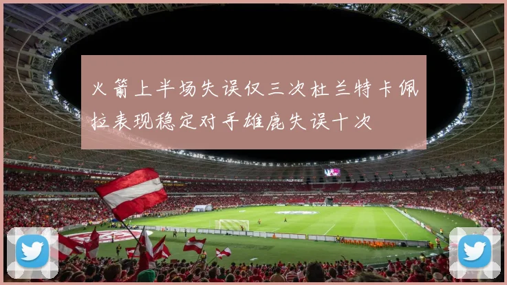 火箭上半场失误仅三次杜兰特卡佩拉表现稳定对手雄鹿失误十次