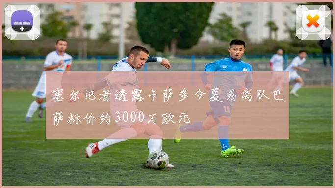 塞尔记者透露卡萨多今夏或离队巴萨标价约3000万欧元