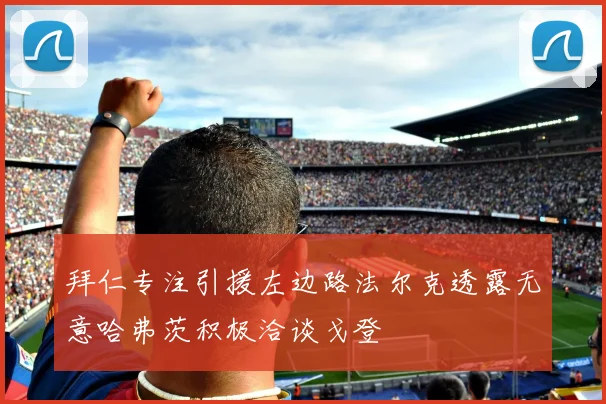 拜仁专注引援左边路法尔克透露无意哈弗茨积极洽谈戈登
