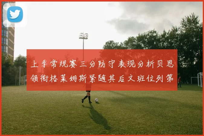 上季常规赛三分防守表现分析贝恩领衔格莱姆斯紧随其后文班位列第五