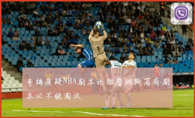 夸梅质疑NBA剧本论称詹姆斯若有剧本必不被淘汰