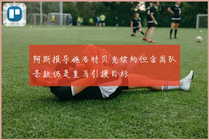 阿斯报导施洛特贝克续约但含离队条款仍是皇马引援目标