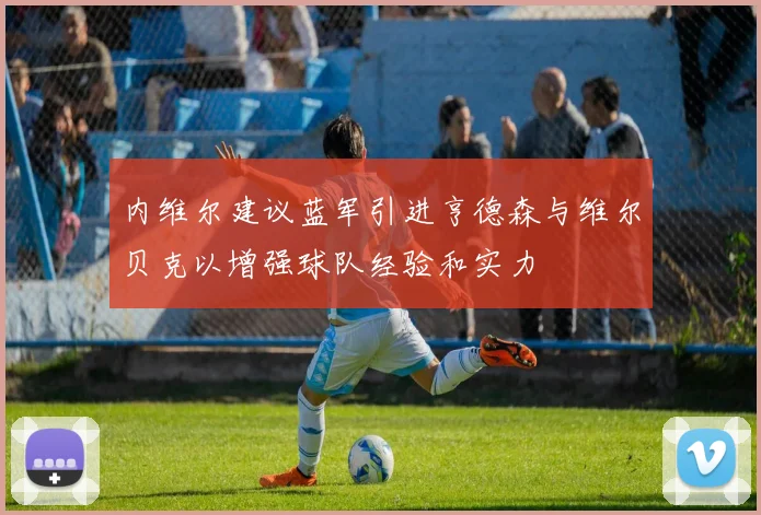 内维尔建议蓝军引进亨德森与维尔贝克以增强球队经验和实力
