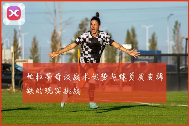 帕拉蒂奇谈战术优势与球员质变稀缺的现实挑战