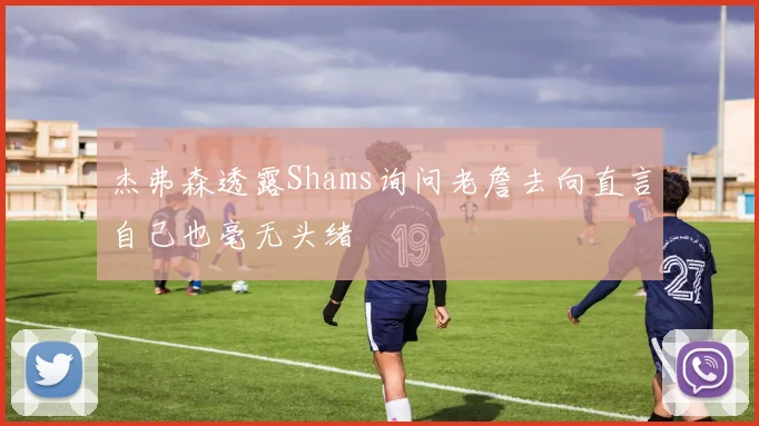 杰弗森透露Shams询问老詹去向直言自己也毫无头绪