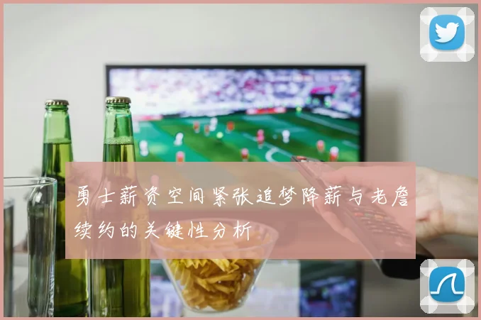 勇士薪资空间紧张追梦降薪与老詹续约的关键性分析