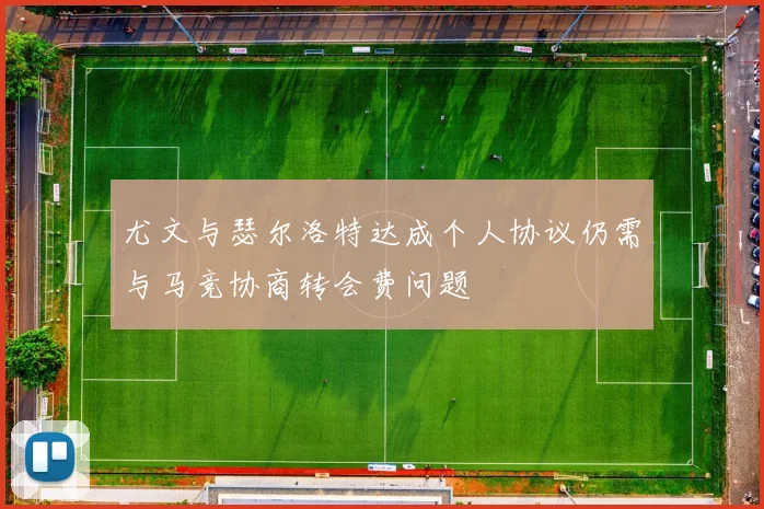 尤文与瑟尔洛特达成个人协议仍需与马竞协商转会费问题