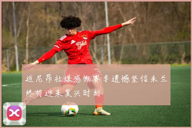迈尼昂社媒感慨赛季遗憾坚信米兰终将迎来复兴时刻