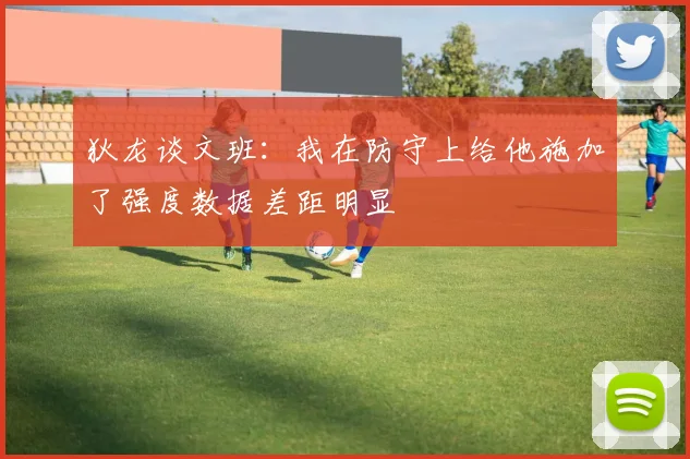 狄龙谈文班：我在防守上给他施加了强度数据差距明显
