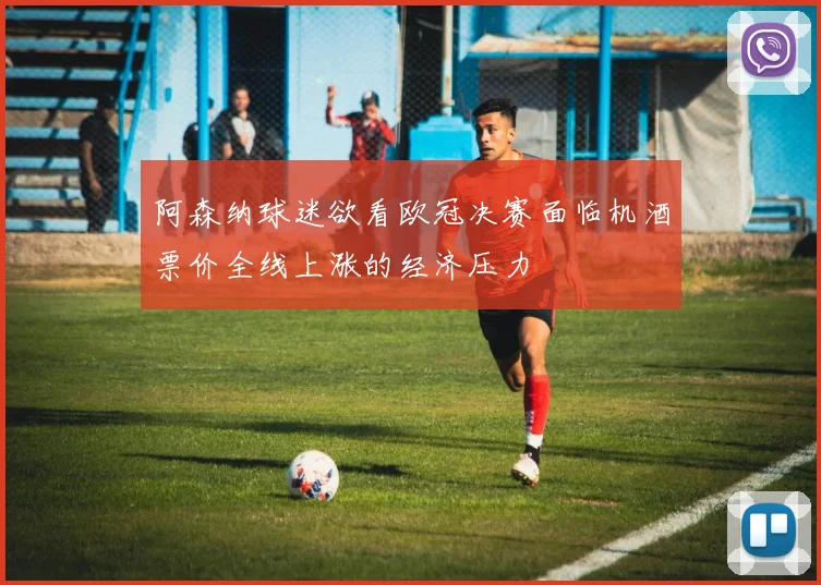 阿森纳球迷欲看欧冠决赛面临机酒票价全线上涨的经济压力
