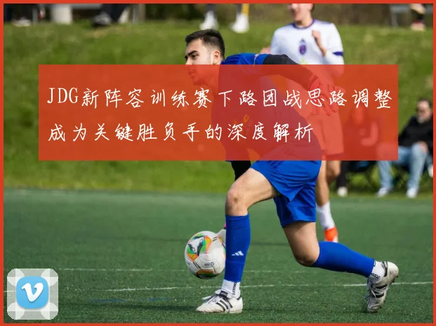 JDG新阵容训练赛下路团战思路调整成为关键胜负手的深度解析