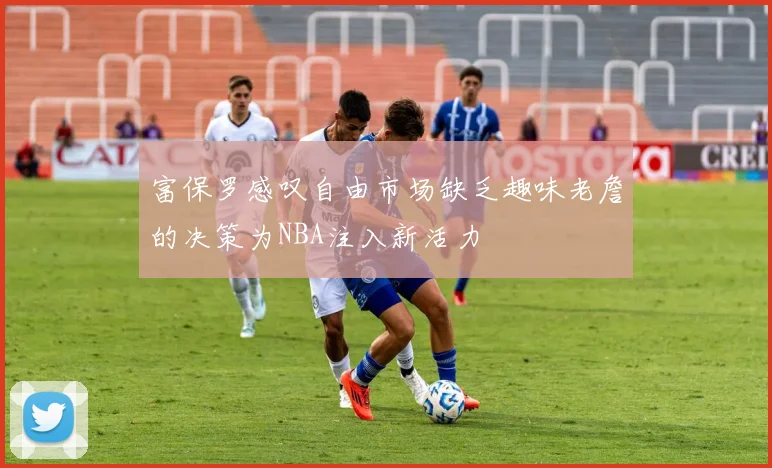 富保罗感叹自由市场缺乏趣味老詹的决策为NBA注入新活力